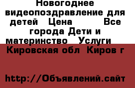 Новогоднее видеопоздравление для детей › Цена ­ 200 - Все города Дети и материнство » Услуги   . Кировская обл.,Киров г.